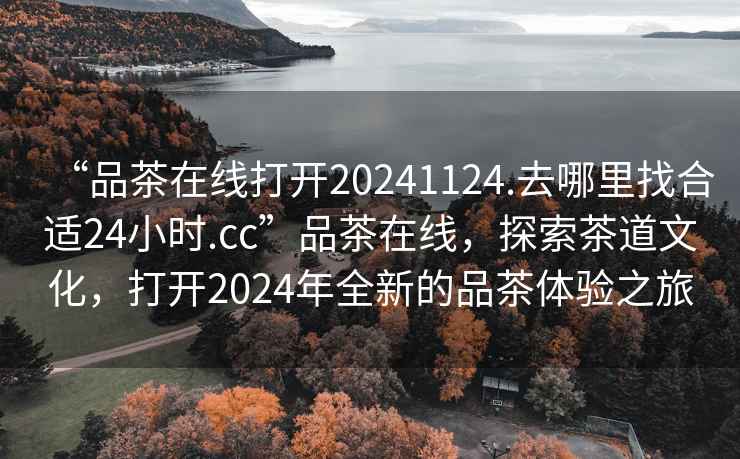 “品茶在線打開20241124.去哪里找合適24小時.cc”品茶在線，探索茶道文化，打開2024年全新的品茶體驗之旅