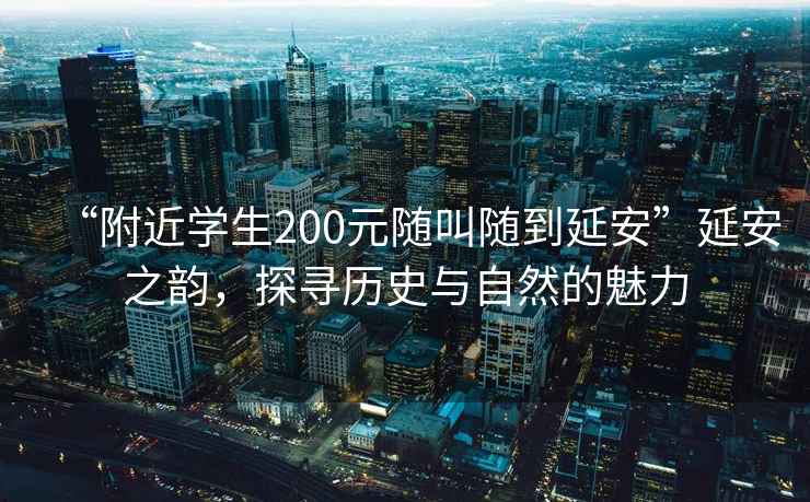 “附近學生200元隨叫隨到延安”延安之韻，探尋歷史與自然的魅力