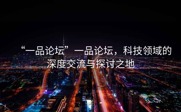 “一品論壇”一品論壇，科技領域的深度交流與探討之地