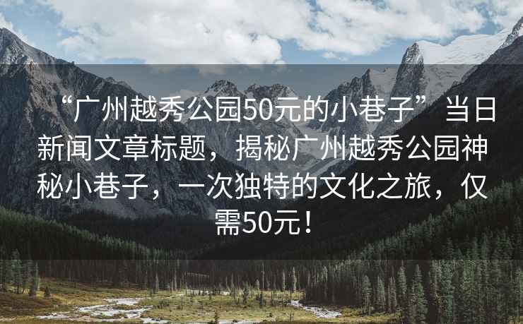 “廣州越秀公園50元的小巷子”當(dāng)日新聞文章標(biāo)題，揭秘廣州越秀公園神秘小巷子，一次獨(dú)特的文化之旅，僅需50元！