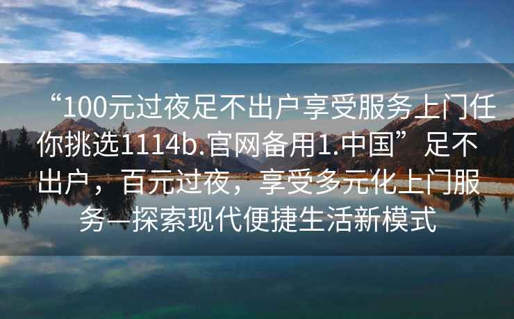 “100元過夜足不出戶享受服務上門任你挑選1114b.官網(wǎng)備用1.中國”足不出戶，百元過夜，享受多元化上門服務—探索現(xiàn)代便捷生活新模式