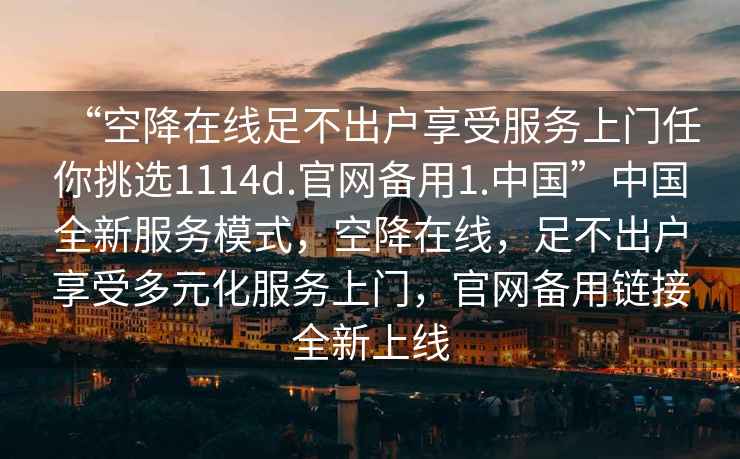 “空降在線足不出戶享受服務上門任你挑選1114d.官網備用1.中國”中國全新服務模式，空降在線，足不出戶享受多元化服務上門，官網備用鏈接全新上線