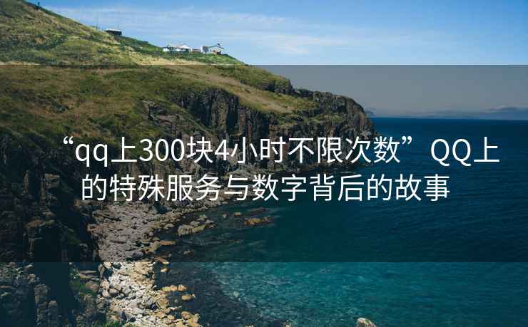 “qq上300塊4小時不限次數”QQ上的特殊服務與數字背后的故事