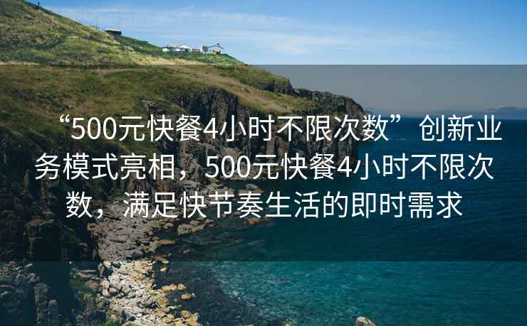 “500元快餐4小時不限次數”創新業務模式亮相，500元快餐4小時不限次數，滿足快節奏生活的即時需求