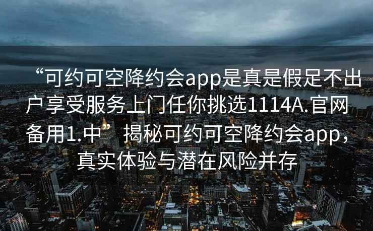 “可約可空降約會app是真是假足不出戶享受服務(wù)上門任你挑選1114A.官網(wǎng)備用1.中”揭秘可約可空降約會app，真實(shí)體驗(yàn)與潛在風(fēng)險(xiǎn)并存