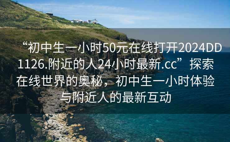 “初中生一小時(shí)50元在線打開(kāi)2024DD1126.附近的人24小時(shí)最新.cc”探索在線世界的奧秘，初中生一小時(shí)體驗(yàn)與附近人的最新互動(dòng)