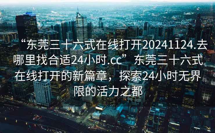 “東莞三十六式在線打開20241124.去哪里找合適24小時.cc”東莞三十六式在線打開的新篇章，探索24小時無界限的活力之都