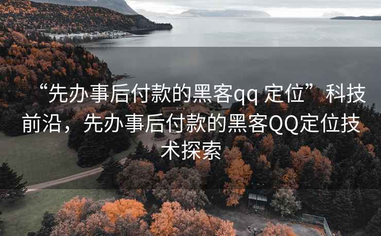 “先辦事后付款的黑客qq 定位”科技前沿，先辦事后付款的黑客QQ定位技術探索