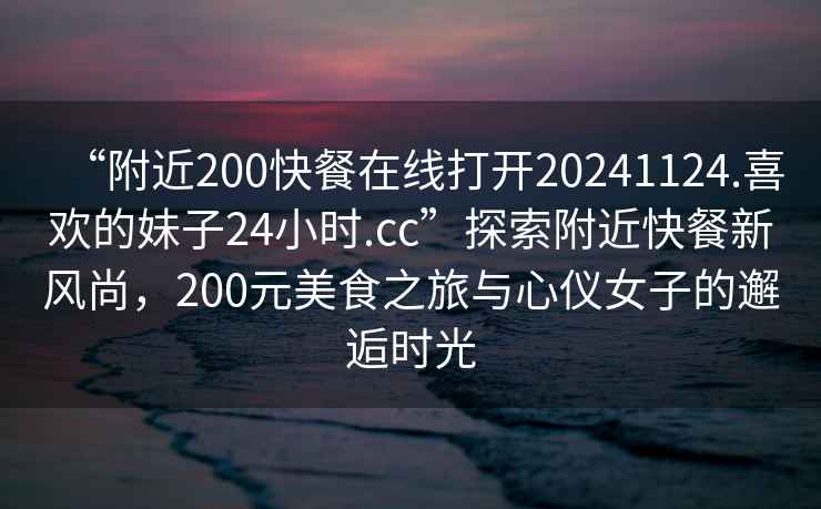 “附近200快餐在線打開20241124.喜歡的妹子24小時.cc”探索附近快餐新風尚，200元美食之旅與心儀女子的邂逅時光