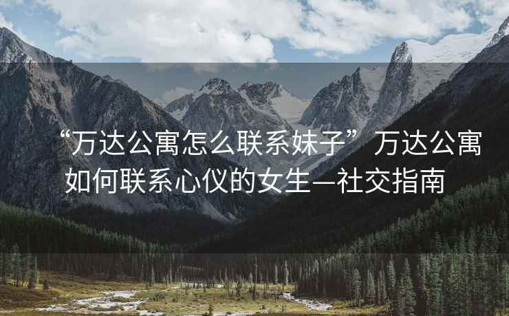 “萬達公寓怎么聯系妹子”萬達公寓如何聯系心儀的女生—社交指南
