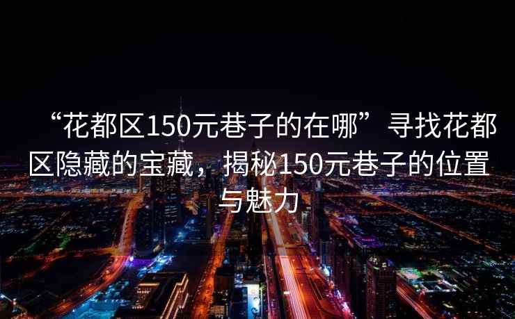 “花都區(qū)150元巷子的在哪”尋找花都區(qū)隱藏的寶藏，揭秘150元巷子的位置與魅力