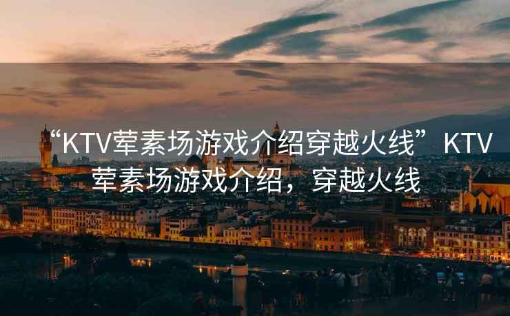 “KTV葷素場游戲介紹穿越火線”KTV葷素場游戲介紹，穿越火線