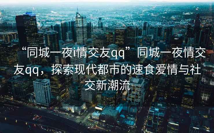 “同城一夜i情交友qq”同城一夜情交友qq，探索現(xiàn)代都市的速食愛情與社交新潮流