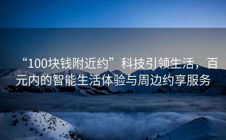 “100塊錢附近約”科技引領生活，百元內(nèi)的智能生活體驗與周邊約享服務