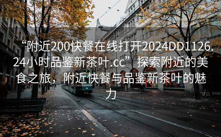 “附近200快餐在線打開2024DD1126.24小時品鑒新茶葉.cc”探索附近的美食之旅，附近快餐與品鑒新茶葉的魅力