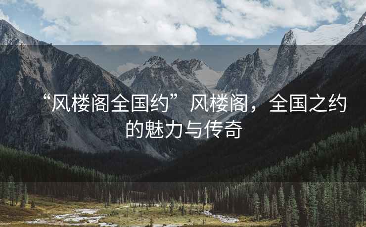 “風樓閣全國約”風樓閣，全國之約的魅力與傳奇