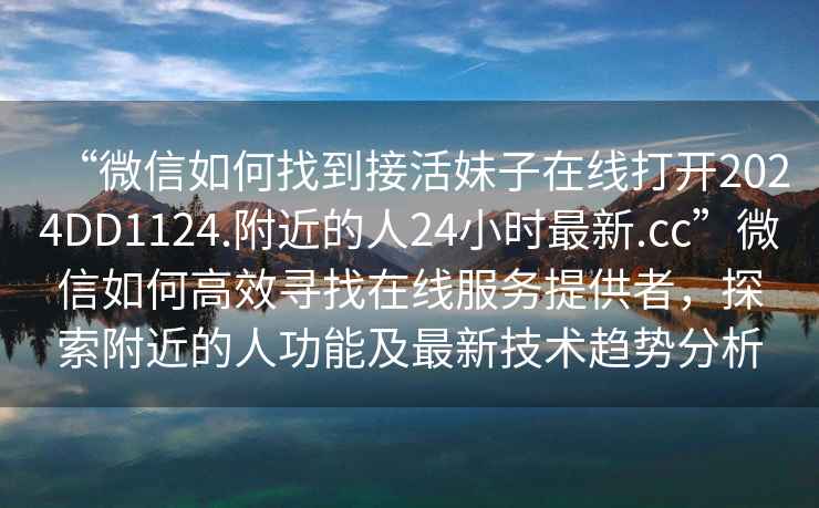 “微信如何找到接活妹子在線打開2024DD1124.附近的人24小時最新.cc”微信如何高效尋找在線服務提供者，探索附近的人功能及最新技術趨勢分析