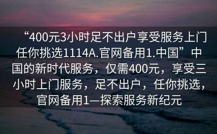 “400元3小時足不出戶享受服務上門任你挑選1114A.官網備用1.中國”中國的新時代服務，僅需400元，享受三小時上門服務，足不出戶，任你挑選，官網備用1—探索服務新紀元