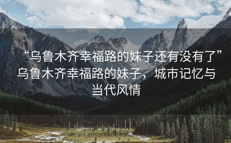 “烏魯木齊幸福路的妹子還有沒有了”烏魯木齊幸福路的妹子，城市記憶與當代風情