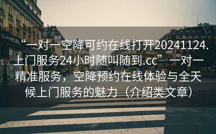 “一對一空降可約在線打開20241124.上門服務24小時隨叫隨到.cc”一對一精準服務，空降預約在線體驗與全天候上門服務的魅力（介紹類文章）