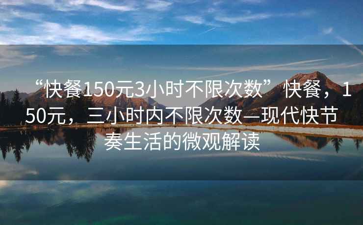 “快餐150元3小時不限次數(shù)”快餐，150元，三小時內(nèi)不限次數(shù)—現(xiàn)代快節(jié)奏生活的微觀解讀