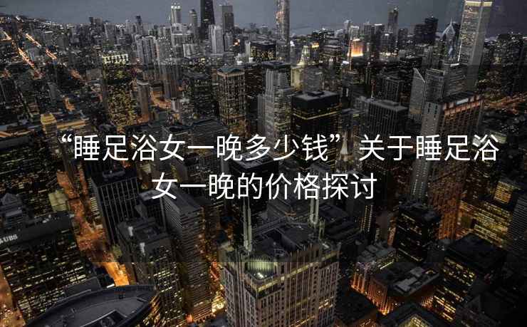 “睡足浴女一晚多少錢”關于睡足浴女一晚的價格探討