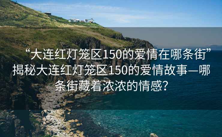 “大連紅燈籠區(qū)150的愛情在哪條街”揭秘大連紅燈籠區(qū)150的愛情故事—哪條街藏著濃濃的情感？