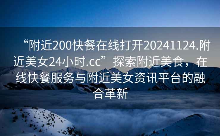 “附近200快餐在線打開20241124.附近美女24小時.cc”探索附近美食，在線快餐服務與附近美女資訊平臺的融合革新