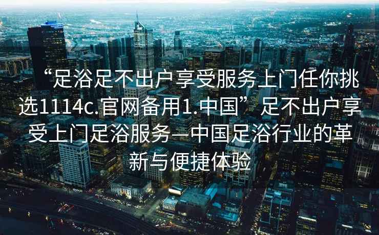 “足浴足不出戶享受服務上門任你挑選1114c.官網(wǎng)備用1.中國”足不出戶享受上門足浴服務—中國足浴行業(yè)的革新與便捷體驗