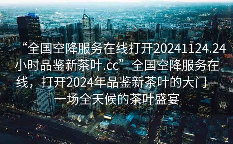 “全國空降服務在線打開20241124.24小時品鑒新茶葉.cc”全國空降服務在線，打開2024年品鑒新茶葉的大門—一場全天候的茶葉盛宴