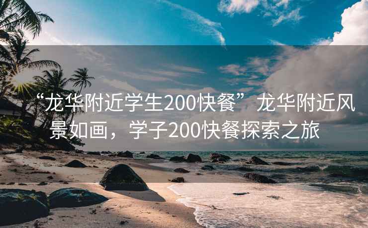 “龍華附近學(xué)生200快餐”龍華附近風(fēng)景如畫，學(xué)子200快餐探索之旅