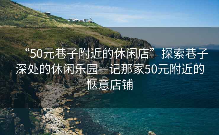 “50元巷子附近的休閑店”探索巷子深處的休閑樂園—記那家50元附近的愜意店鋪
