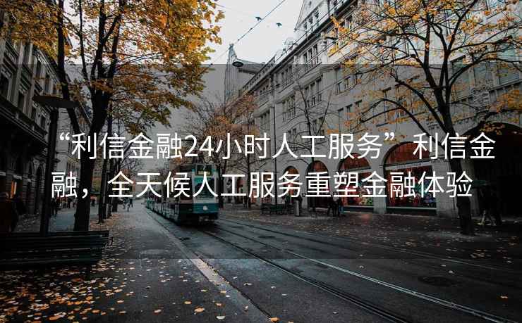 “利信金融24小時人工服務”利信金融，全天候人工服務重塑金融體驗