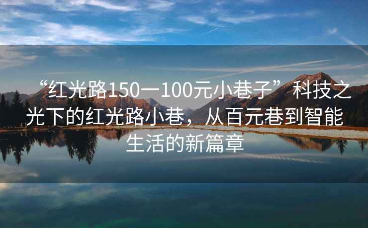 “紅光路150一100元小巷子”科技之光下的紅光路小巷，從百元巷到智能生活的新篇章
