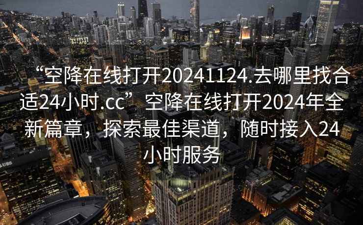 “空降在線打開20241124.去哪里找合適24小時.cc”空降在線打開2024年全新篇章，探索最佳渠道，隨時接入24小時服務(wù)
