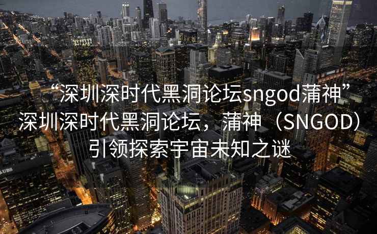 “深圳深時代黑洞論壇sngod蒲神”深圳深時代黑洞論壇，蒲神（SNGOD）引領探索宇宙未知之謎