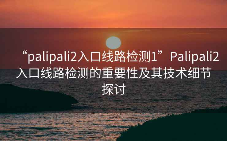 “palipali2入口線路檢測1”Palipali2入口線路檢測的重要性及其技術細節探討