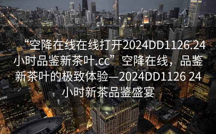 “空降在線在線打開2024DD1126.24小時品鑒新茶葉.cc”空降在線，品鑒新茶葉的極致體驗—2024DD1126 24小時新茶品鑒盛宴