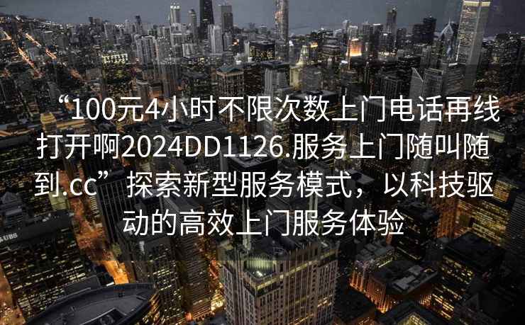 “100元4小時不限次數上門電話再線打開啊2024DD1126.服務上門隨叫隨到.cc”探索新型服務模式，以科技驅動的高效上門服務體驗