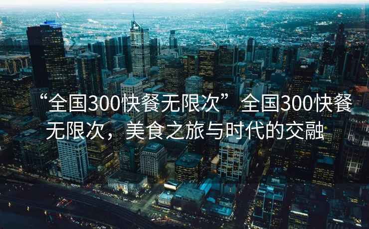 “全國300快餐無限次”全國300快餐無限次，美食之旅與時代的交融