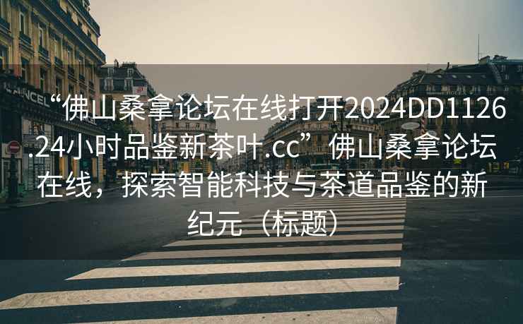 “佛山桑拿論壇在線打開2024DD1126.24小時品鑒新茶葉.cc”佛山桑拿論壇在線，探索智能科技與茶道品鑒的新紀元（標題）