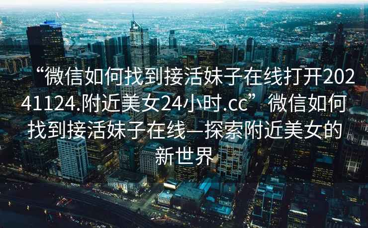 “微信如何找到接活妹子在線打開20241124.附近美女24小時(shí).cc”微信如何找到接活妹子在線—探索附近美女的新世界