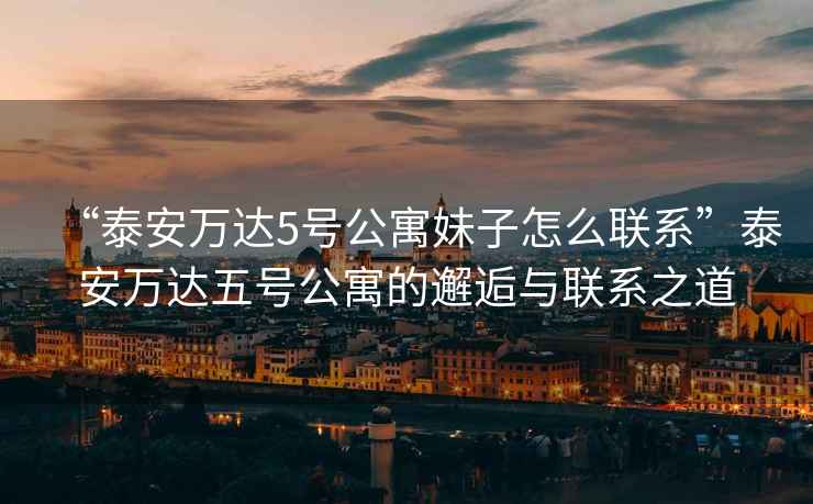 “泰安萬達(dá)5號(hào)公寓妹子怎么聯(lián)系”泰安萬達(dá)五號(hào)公寓的邂逅與聯(lián)系之道