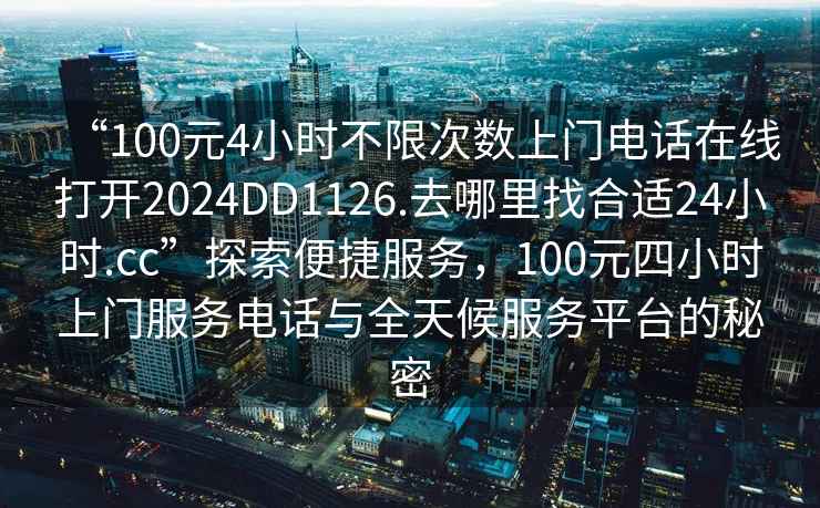 “100元4小時(shí)不限次數(shù)上門電話在線打開2024DD1126.去哪里找合適24小時(shí).cc”探索便捷服務(wù)，100元四小時(shí)上門服務(wù)電話與全天候服務(wù)平臺的秘密