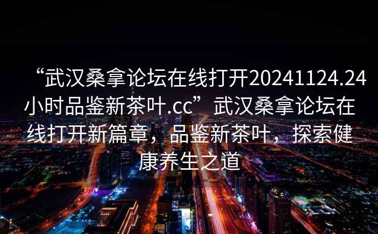 “武漢桑拿論壇在線打開20241124.24小時品鑒新茶葉.cc”武漢桑拿論壇在線打開新篇章，品鑒新茶葉，探索健康養生之道
