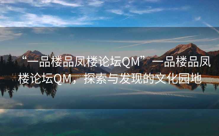 “一品樓品鳳樓論壇QM”一品樓品鳳樓論壇QM，探索與發(fā)現(xiàn)的文化園地