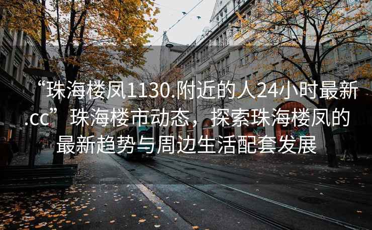 “珠海樓鳳1130.附近的人24小時最新.cc”珠海樓市動態，探索珠海樓鳳的最新趨勢與周邊生活配套發展