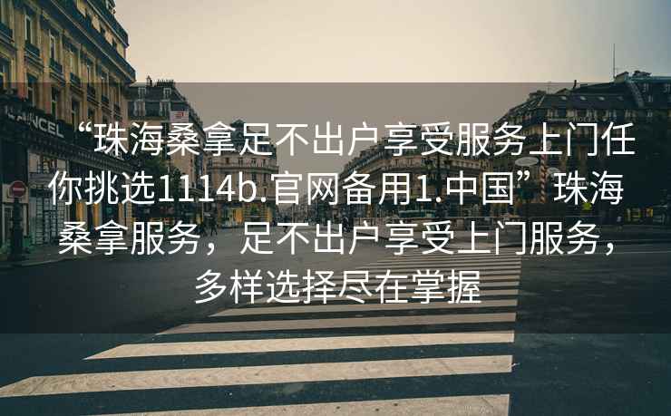 “珠海桑拿足不出戶享受服務上門任你挑選1114b.官網備用1.中國”珠海桑拿服務，足不出戶享受上門服務，多樣選擇盡在掌握