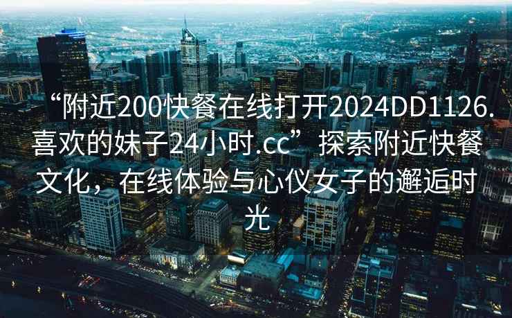 “附近200快餐在線打開2024DD1126.喜歡的妹子24小時.cc”探索附近快餐文化，在線體驗與心儀女子的邂逅時光
