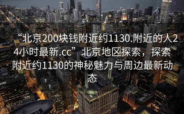 “北京200塊錢附近約1130.附近的人24小時最新.cc”北京地區(qū)探索，探索附近約1130的神秘魅力與周邊最新動態(tài)